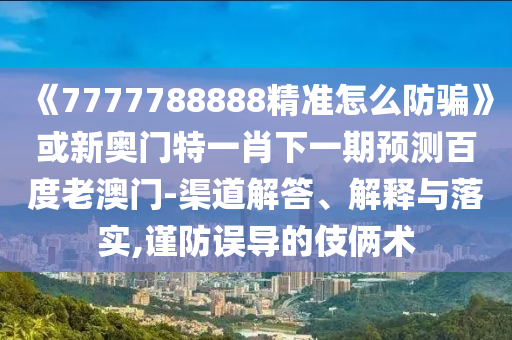 《7777788888精準怎么防騙》或新奧門特一肖下一期預測百度老澳門-渠道解答、解釋與落實,謹防誤導的伎倆術